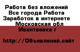 Работа без вложений - Все города Работа » Заработок в интернете   . Московская обл.,Ивантеевка г.